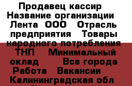 Продавец-кассир › Название организации ­ Лента, ООО › Отрасль предприятия ­ Товары народного потребления (ТНП) › Минимальный оклад ­ 1 - Все города Работа » Вакансии   . Калининградская обл.,Пионерский г.